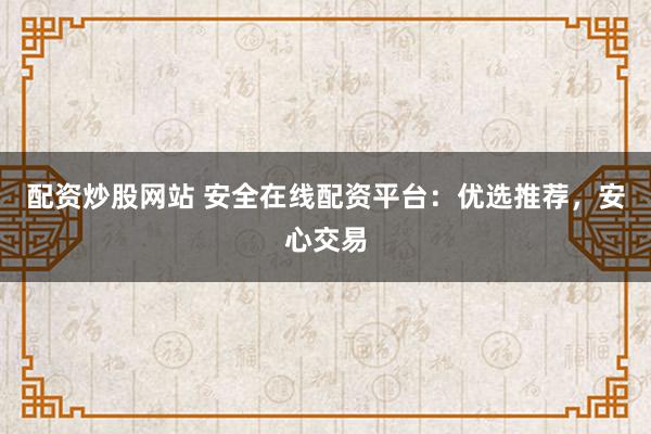 配資炒股網(wǎng)站 安全在線配資平臺(tái)：優(yōu)選推薦，安心交易