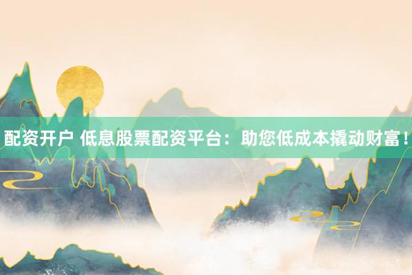 配資開戶 低息股票配資平臺：助您低成本撬動(dòng)財(cái)富！