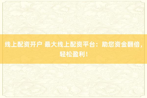 線上配資開戶 最大線上配資平臺：助您資金翻倍，輕松盈利！