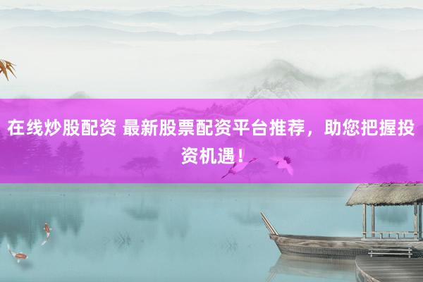 在線炒股配資 最新股票配資平臺推薦，助您把握投資機遇！