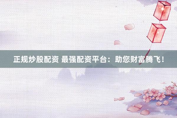 正規(guī)炒股配資 最強(qiáng)配資平臺(tái)：助您財(cái)富騰飛！