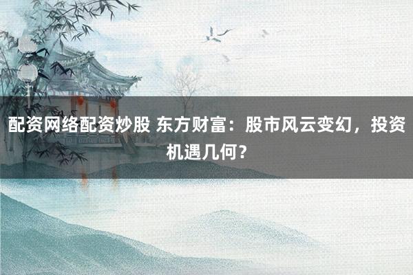 配資網(wǎng)絡(luò)配資炒股 東方財富：股市風(fēng)云變幻，投資機遇幾何？