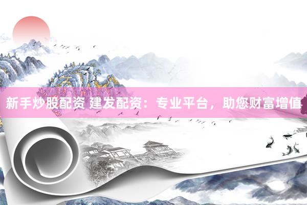 新手炒股配資 建發(fā)配資：專業(yè)平臺，助您財富增值