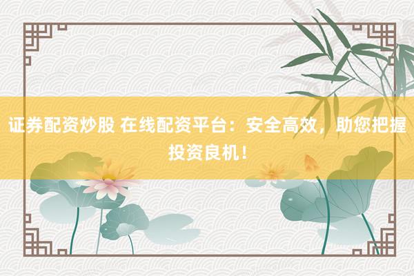 證券配資炒股 在線配資平臺(tái)：安全高效，助您把握投資良機(jī)！