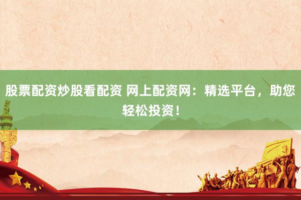股票配資炒股看配資 網(wǎng)上配資網(wǎng)：精選平臺(tái)，助您輕松投資！