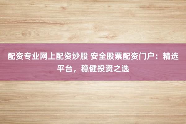配資專業(yè)網(wǎng)上配資炒股 安全股票配資門戶：精選平臺(tái)，穩(wěn)健投資之選