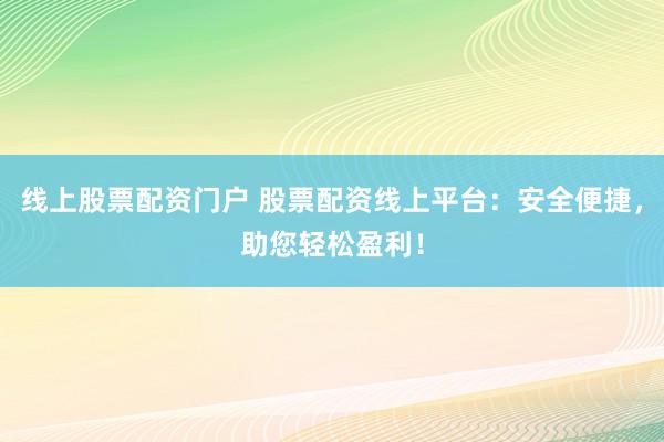 線上股票配資門戶 股票配資線上平臺：安全便捷，助您輕松盈利！