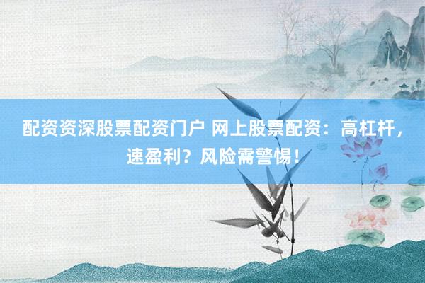 配資資深股票配資門戶 網(wǎng)上股票配資：高杠桿，速盈利？風(fēng)險需警惕！