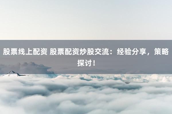 股票線上配資 股票配資炒股交流：經(jīng)驗(yàn)分享，策略探討！