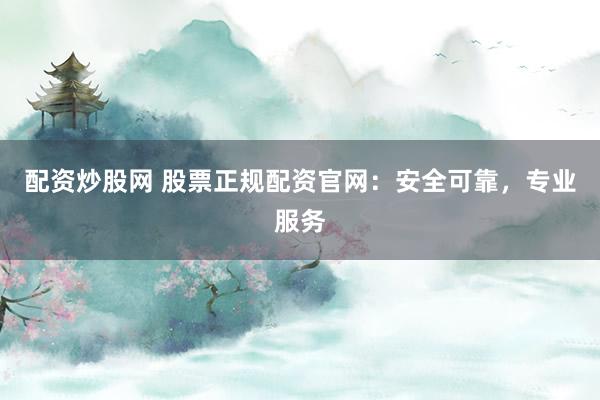 配資炒股網(wǎng) 股票正規(guī)配資官網(wǎng)：安全可靠，專業(yè)服務(wù)