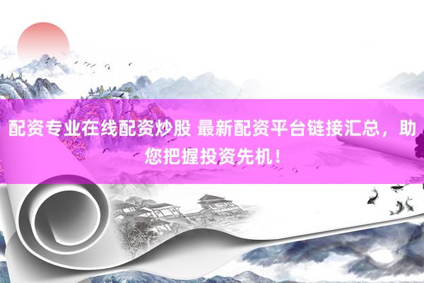 配資專業(yè)在線配資炒股 最新配資平臺(tái)鏈接匯總，助您把握投資先機(jī)！