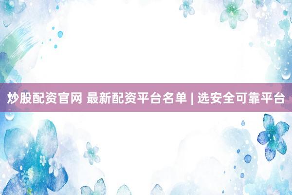 炒股配資官網(wǎng) 最新配資平臺(tái)名單 | 選安全可靠平臺(tái)