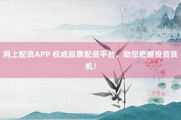 網(wǎng)上配資APP 權(quán)威股票配資平臺，助您把握投資良機！