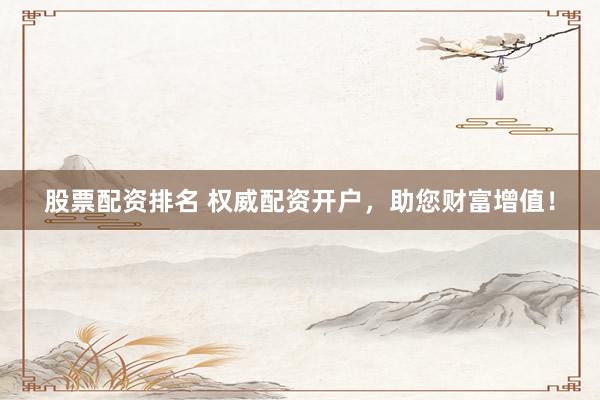 股票配資排名 權(quán)威配資開戶，助您財富增值！