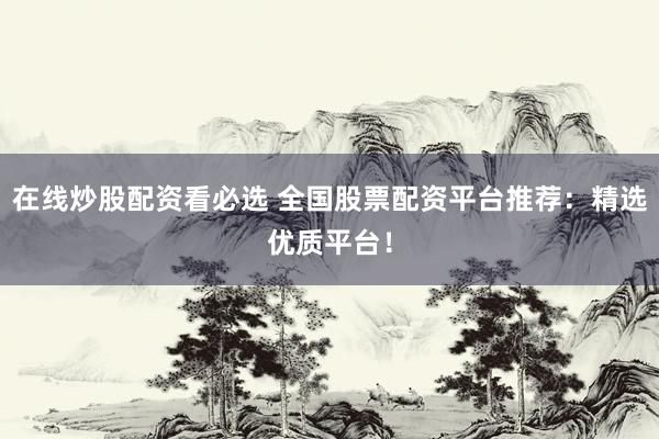 在線炒股配資看必選 全國(guó)股票配資平臺(tái)推薦：精選優(yōu)質(zhì)平臺(tái)！
