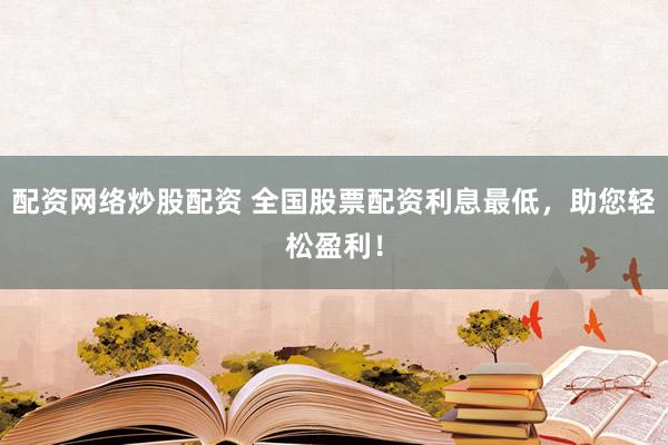 配資網絡炒股配資 全國股票配資利息最低，助您輕松盈利！