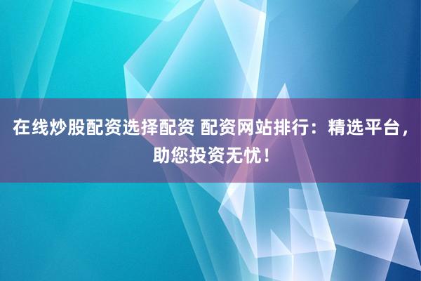 在線炒股配資選擇配資 配資網站排行：精選平臺，助您投資無憂！