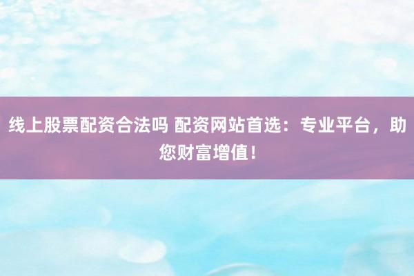線上股票配資合法嗎 配資網(wǎng)站首選：專業(yè)平臺，助您財富增值！