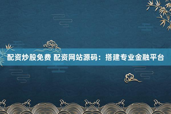 配資炒股免費(fèi) 配資網(wǎng)站源碼：搭建專業(yè)金融平臺(tái)
