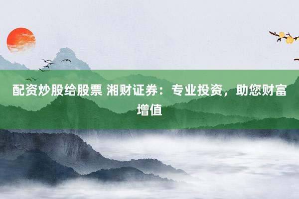 配資炒股給股票 湘財證券：專業(yè)投資，助您財富增值