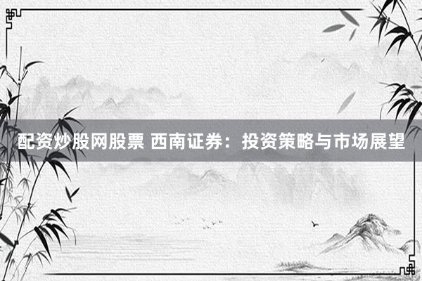 配資炒股網(wǎng)股票 西南證券：投資策略與市場(chǎng)展望