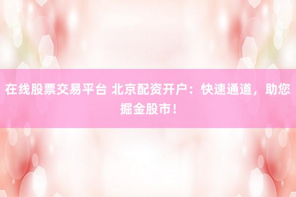 在線(xiàn)股票交易平臺(tái) 北京配資開(kāi)戶(hù)：快速通道，助您掘金股市！
