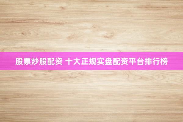 股票炒股配資 十大正規(guī)實盤配資平臺排行榜