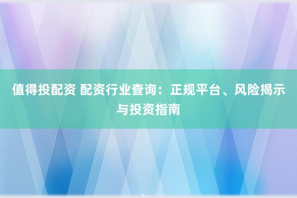 值得投配資 配資行業(yè)查詢(xún)：正規(guī)平臺(tái)、風(fēng)險(xiǎn)揭示與投資指南