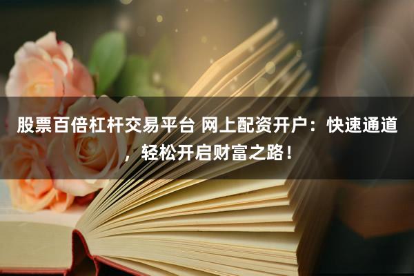 股票百倍杠桿交易平臺(tái) 網(wǎng)上配資開(kāi)戶：快速通道，輕松開(kāi)啟財(cái)富之路！