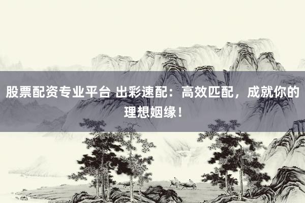 股票配資專業(yè)平臺 出彩速配：高效匹配，成就你的理想姻緣！
