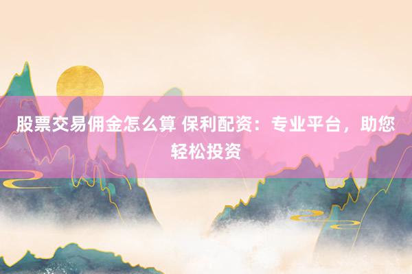 股票交易傭金怎么算 保利配資：專業(yè)平臺(tái)，助您輕松投資