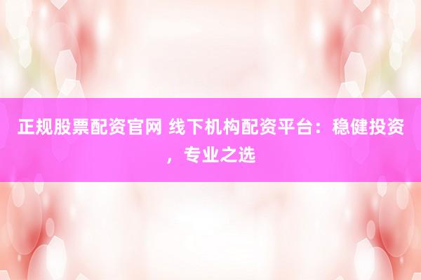 正規(guī)股票配資官網(wǎng) 線下機(jī)構(gòu)配資平臺(tái)：穩(wěn)健投資，專業(yè)之選
