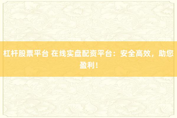 杠桿股票平臺 在線實盤配資平臺：安全高效，助您盈利！