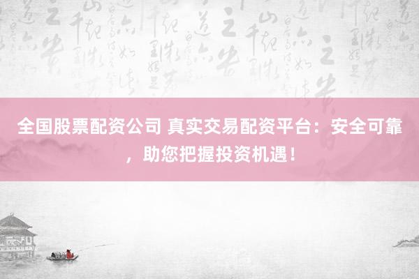 全國股票配資公司 真實(shí)交易配資平臺(tái)：安全可靠，助您把握投資機(jī)遇！