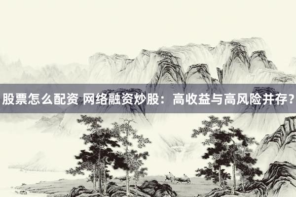 股票怎么配資 網(wǎng)絡融資炒股：高收益與高風險并存？