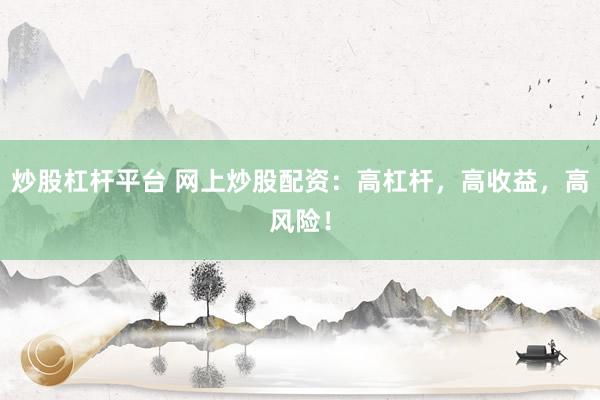 炒股杠桿平臺 網(wǎng)上炒股配資：高杠桿，高收益，高風(fēng)險！