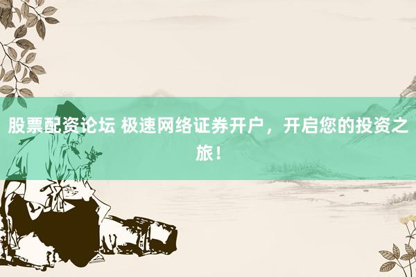 股票配資論壇 極速網(wǎng)絡(luò)證券開戶，開啟您的投資之旅！