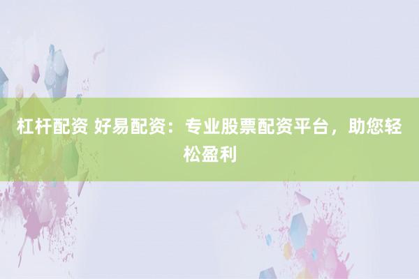 杠桿配資 好易配資：專業(yè)股票配資平臺，助您輕松盈利