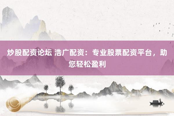 炒股配資論壇 浩廣配資：專業(yè)股票配資平臺(tái)，助您輕松盈利