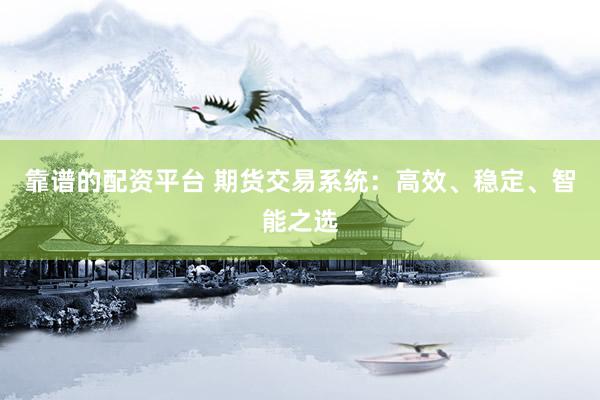 靠譜的配資平臺 期貨交易系統(tǒng)：高效、穩(wěn)定、智能之選