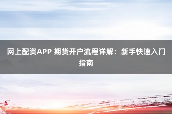 網(wǎng)上配資APP 期貨開戶流程詳解：新手快速入門指南