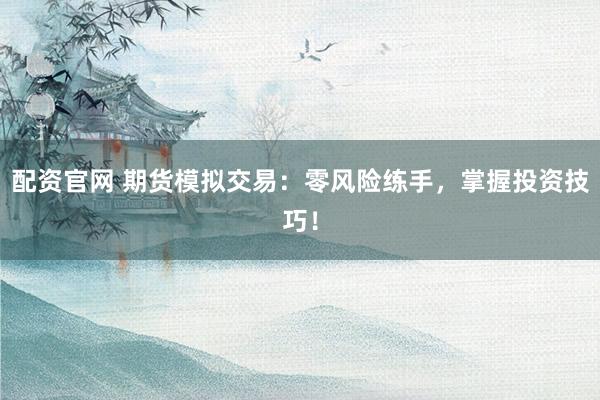 配資官網(wǎng) 期貨模擬交易：零風(fēng)險(xiǎn)練手，掌握投資技巧！
