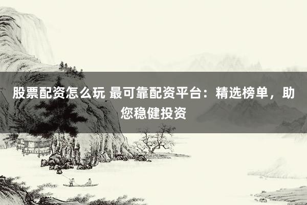 股票配資怎么玩 最可靠配資平臺(tái)：精選榜單，助您穩(wěn)健投資