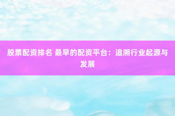 股票配資排名 最早的配資平臺：追溯行業(yè)起源與發(fā)展