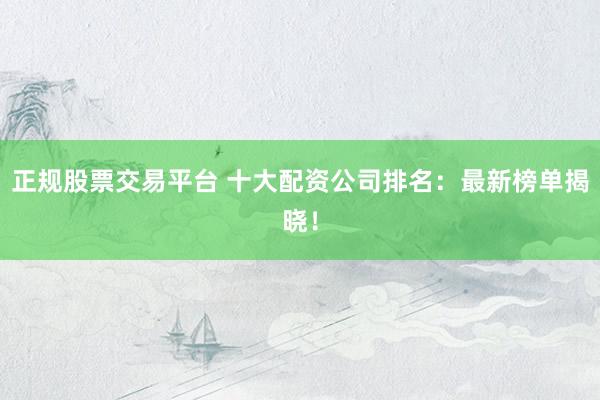 正規(guī)股票交易平臺 十大配資公司排名：最新榜單揭曉！