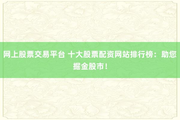 網(wǎng)上股票交易平臺(tái) 十大股票配資網(wǎng)站排行榜：助您掘金股市！