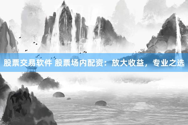 股票交易軟件 股票場(chǎng)內(nèi)配資：放大收益，專(zhuān)業(yè)之選