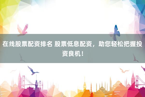 在線股票配資排名 股票低息配資，助您輕松把握投資良機(jī)！