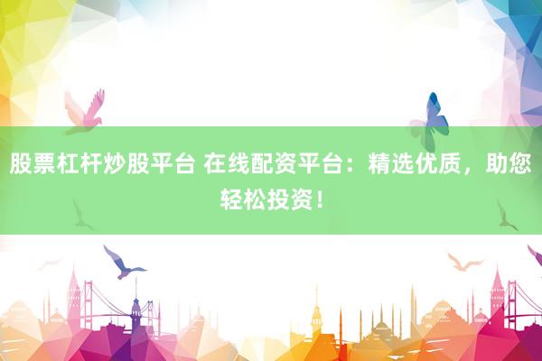 股票杠桿炒股平臺(tái) 在線配資平臺(tái)：精選優(yōu)質(zhì)，助您輕松投資！