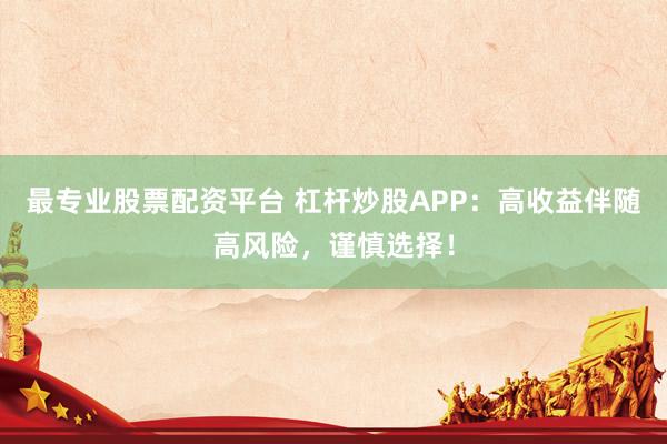 最專業(yè)股票配資平臺(tái) 杠桿炒股APP：高收益伴隨高風(fēng)險(xiǎn)，謹(jǐn)慎選擇！